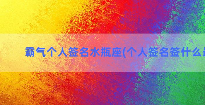 霸气个人签名水瓶座(个人签名签什么最霸气)